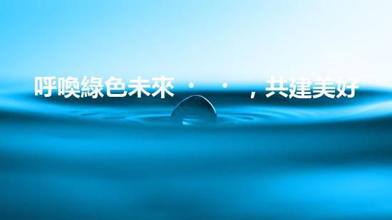呼喚綠色未來，共建美好家園